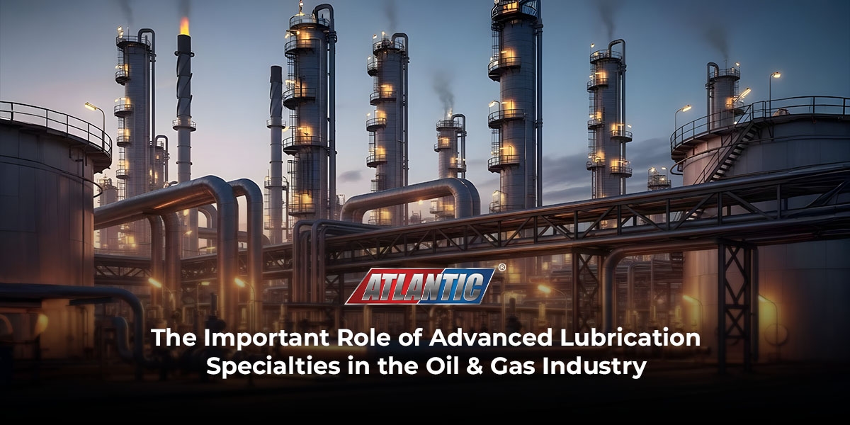 The Important Role of Advanced Lubrication Specialties in the Oil & Gas Industry